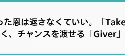 もらった恩は返さなくていい。「Taker」ではなく、チャンスを渡せる「Giver」へ。