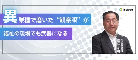 カメラマン、営業を経て福祉の世界へ。異業種で磨いた“観察眼”が、インクルードの成長を支える