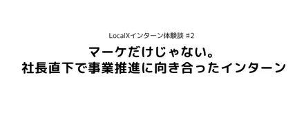 【LocalXインターン体験記#2】マーケだけじゃない。社長直下で事業推進に向き合ったインターン
