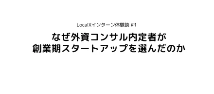 【LocalXインターン体験記#1】なぜ外資コンサル内定者が創業期スタートアップを選んだのか