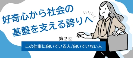 【この仕事に向いている人とは】好奇心から社会の基盤を支える誇りへ