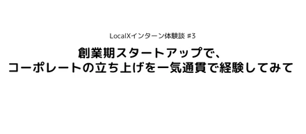 【LocalXインターン体験記#3】創業期スタートアップで、コーポレートの立ち上げを一気通貫で経験してみて