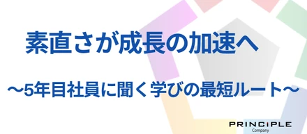 率直さが成長の加速へ～5年目社員に聞く学びの最短ルート～