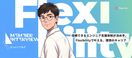 【メンバーインタビュー】Flexibilityに感じた安心感と誠実さ。エンジニアとしての理想を1つひとつカタチにする