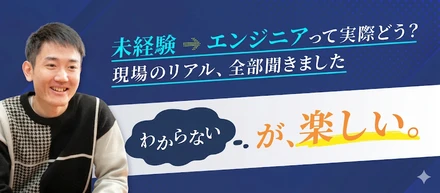 【社員インタビュー】Vol.02｜「わからない」が楽しい。未経験で飛び込んだエンジニアのリアル