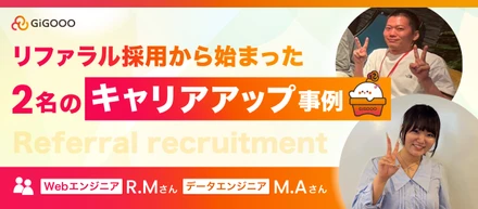 リファラル入社で、キャリアはどう変わった？~GiGOOOでキャリアアップしたエンジニア2名に話を聞いてみた！~