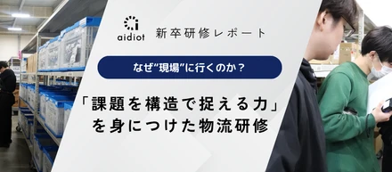 新卒研修レポート｜なぜ“現場”に行くのか？新卒が「課題を構造で捉える力」を身につけた物流研修