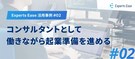【Experts Ease 活用事例 #02】コンサルタントとして働きながら、起業準備を進める