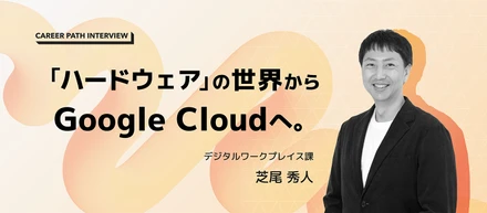 【キャリアパスインタビュー】「ハードウェア」の世界から、Google Cloudへ。異分野の壁を越えたエンジニアの決断