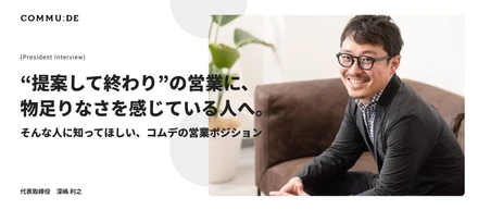 代表インタビュー｜“提案して終わり”の営業に、物足りなさを感じている人へ。そんな人に知ってほしい、コムデの営業ポジション