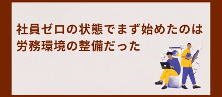 社員ゼロの状態でまず始めたのは労務環境の整備だった