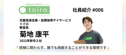 【社員紹介 #006】2022年新卒入社『経験に関わらず、誰でも挑戦することができる環境です』｜児童発達支援・放課後等デイサービス「トイロ」教室長