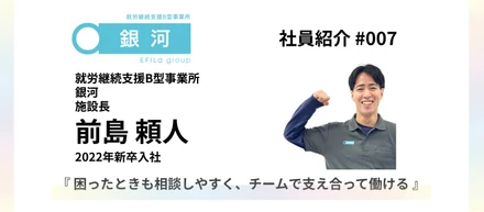 【社員紹介 #007】2022年新卒入社『困ったときも相談しやすく、チームで支え合って働ける』｜就労継続支援B型事業所「銀河」施設長