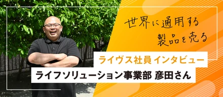 【Lives interview】ライフソリューション事業部・彦田さんに新卒社員が聞いてみた！