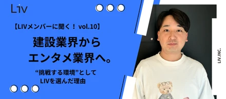 【LIVメンバーに聞く！ vol.10】建設業界からエンタメ業界へ。“挑戦する環境”としてLIVを選んだ理由