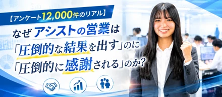 【アンケート12,000件のリアル】なぜアシストの営業は「圧倒的な結果を出す」のに「圧倒的に感謝される」のか？