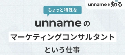 ちょっと特殊な、unnameのマーケティングコンサルタントという仕事