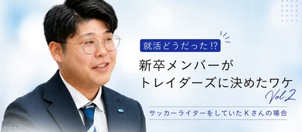 就活どうだった！？新卒メンバーがトレイダーズに決めたワケvol.2 サッカーライターをしていたKさんの場合