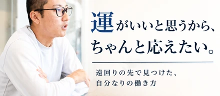 ②「運が良いと思える人生に、ちゃんと応えたい」——遠回りの先で見つけた、自分なりの働き方