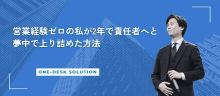 【社員インタビュー】営業経験ゼロの私が2年で責任者へと夢中で上り詰めた方法。