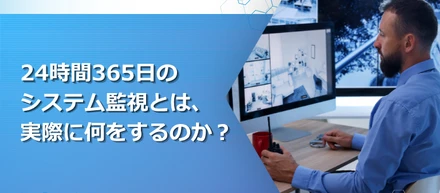 24時間365日のシステム監視とは、実際に何をするのか？