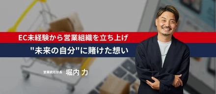 【年収を下げてでも、"未来の自分"に賭けた】EC未経験から営業組織を立ち上げた堀内さんが語る、"そばに"を選んだ理由
