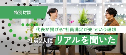 【特別対談】代表が掲げる“社員満足が先”という理想。現場で働く2人に「それって本当ですか？」をぶつけてみた。
