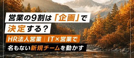 営業の9割は「企画」で決定する？HR法人営業｜IT×営業で名もない新規チームを動かす！