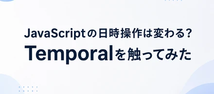 JavaScriptの日時操作は変わる？Temporalを触ってみた