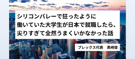 シリコンバレーで狂ったように働いていた大学生が日本で就職したら、尖りすぎて全然うまくいかなかった話