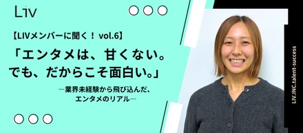 【LIVメンバーに聞く！ vol.6】「エンタメは、甘くない。でも、だからこそ面白い。」―業界未経験から飛び込んだ、エンタメのリアル―