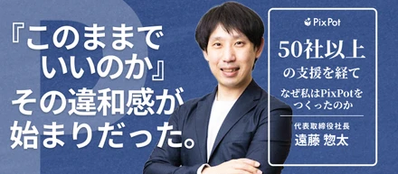 「このままでいいのか」——その違和感が、PixPotの始まりだった。