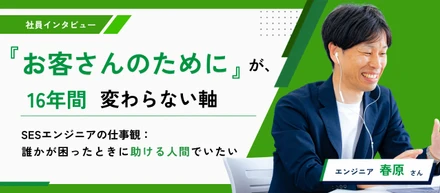 「お客さんのために動く」が、16年間ずっと変わらない軸。春原さんが語る、SESエンジニアとしての仕事観
