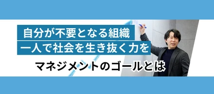 「自分が不要になること」。自走する組織が未来を創る