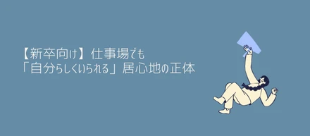 【新卒向け】仕事場でも「自分らしくいられる」居心地の正体