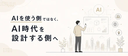「AIを使う側」ではなく、「AI時代を設計する側」へ