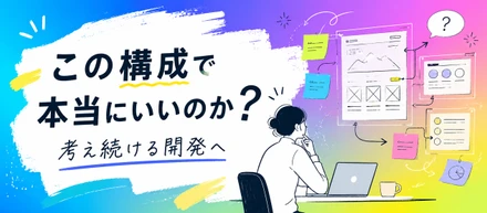 「この構成で本当にいいのか？」を考え続ける開発へ