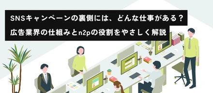 SNSキャンペーンの裏側には、どんな仕事がある？広告業界の仕組みとn2pの役割をやさしく解説