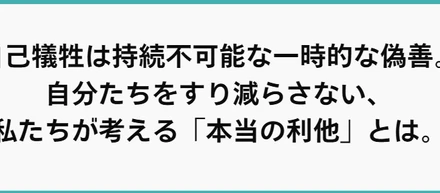 自己犠牲は持続不可能な一時的な偽善。自分たちをすり減らさない、私たちが考える「本当の利他」とは。