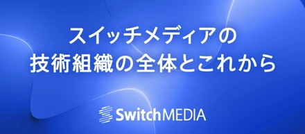 2026年 スイッチメディアの技術組織の全体像とこれから