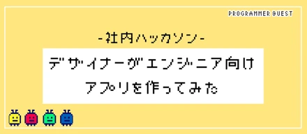 【社内ハッカソン】デザイナーがエンジニア向けアプリ作ってみた。