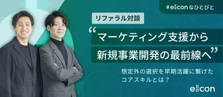 【リファラル対談】マーケティング支援から新規事業開発の最前線へーーー想定外の選択を早期活躍に繋げたコアスキルとは？