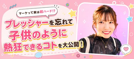 マーケって実は超ハード!? プレッシャーを忘れて『子供のように熱狂できるコト』を大公開！