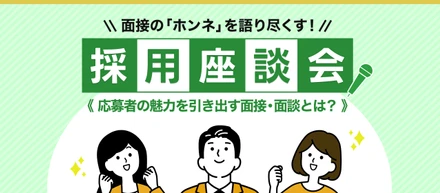 【採用担当者座談会】面接の「ホンネ」を語り尽くす！応募者の魅力を引き出す面接・面談とは？