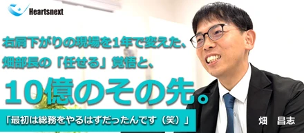 右肩下がりの現場を1年で変えた、畑部長の「任せる」覚悟と、10億のその先。