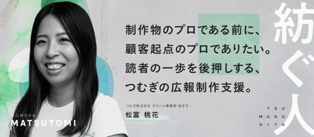 【つむぎ株式会社】メンバーインタビュー｜紡ぎ手 松富が語る「制作物のプロである前に、顧客起点のプロでありたい。読者の一歩を後押しする、つむぎの広報制作支援。」