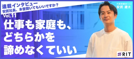 安武社長、本音聞いてもいいですか？〜Vol.11 仕事も家庭も、どちらかを諦めなくていい〜