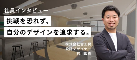 【社員インタビュー】「挑戦を恐れず、自分のデザインを追求する。」- (株)宮工房設計デザイナー 石川政樹