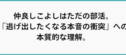 仲良しこよしはただの部活。「逃げ出したくなる本音の衝突」への本質的な理解。