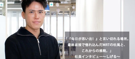 「『毎日が思い出！』と言い切れる場所。最終面接で惚れ込んだMRTの社風と、これからの挑戦。」社員インタビュー～しげる～